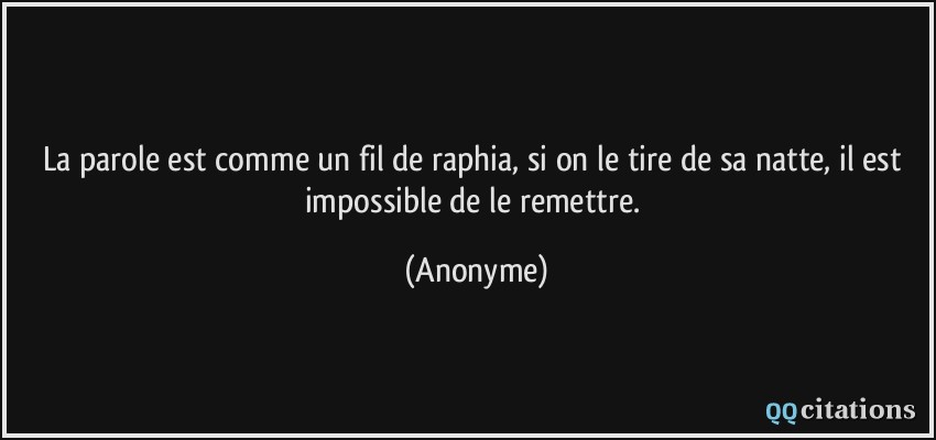 La parole est comme un fil de raphia, si on le tire de sa natte, il est impossible de le remettre.  - Anonyme