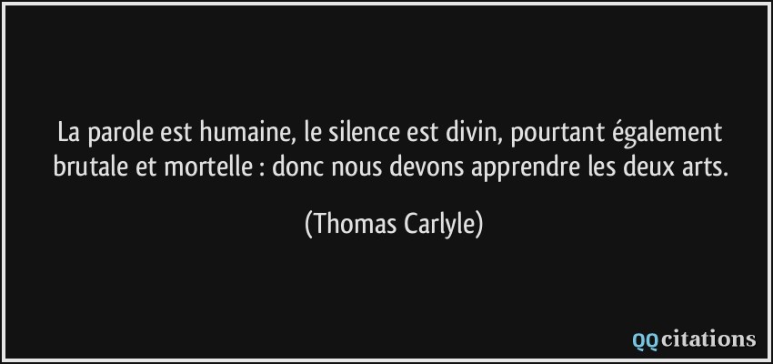 La parole est humaine, le silence est divin, pourtant également brutale et mortelle : donc nous devons apprendre les deux arts.  - Thomas Carlyle