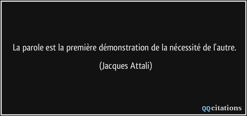 La parole est la première démonstration de la nécessité de l'autre.  - Jacques Attali