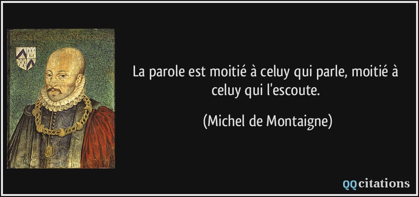 La parole est moitié à celuy qui parle, moitié à celuy qui l'escoute.  - Michel de Montaigne