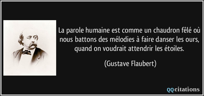 La parole humaine est comme un chaudron fêlé où nous battons des mélodies à faire danser les ours, quand on voudrait attendrir les étoiles.  - Gustave Flaubert