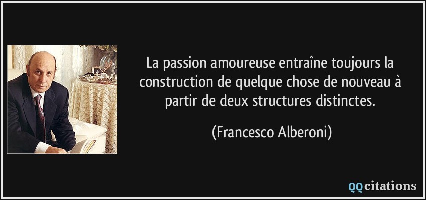 La passion amoureuse entraîne toujours la construction de quelque chose de nouveau à partir de deux structures distinctes.  - Francesco Alberoni