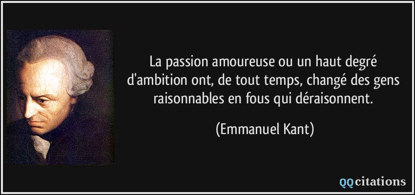 La passion amoureuse ou un haut degré d'ambition ont, de tout temps, changé des gens raisonnables en fous qui déraisonnent.  - Emmanuel Kant