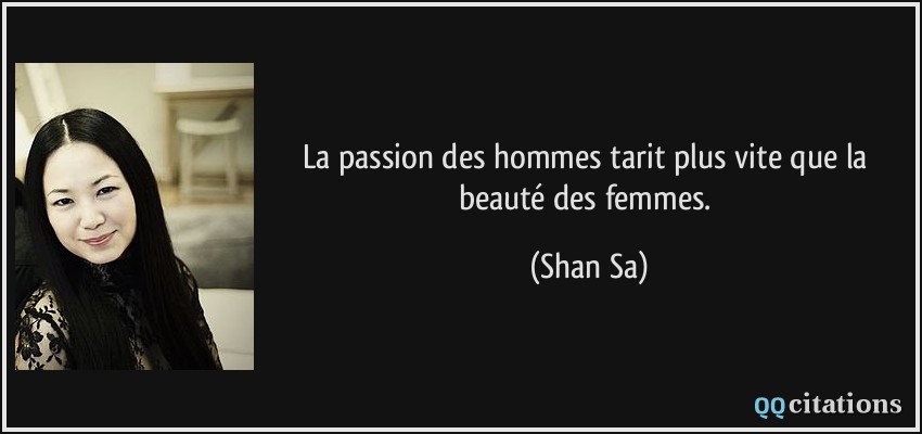 La passion des hommes tarit plus vite que la beauté des femmes.  - Shan Sa