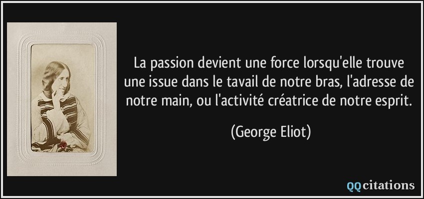 La passion devient une force lorsqu'elle trouve une issue dans le tavail de notre bras, l'adresse de notre main, ou l'activité créatrice de notre esprit.  - George Eliot