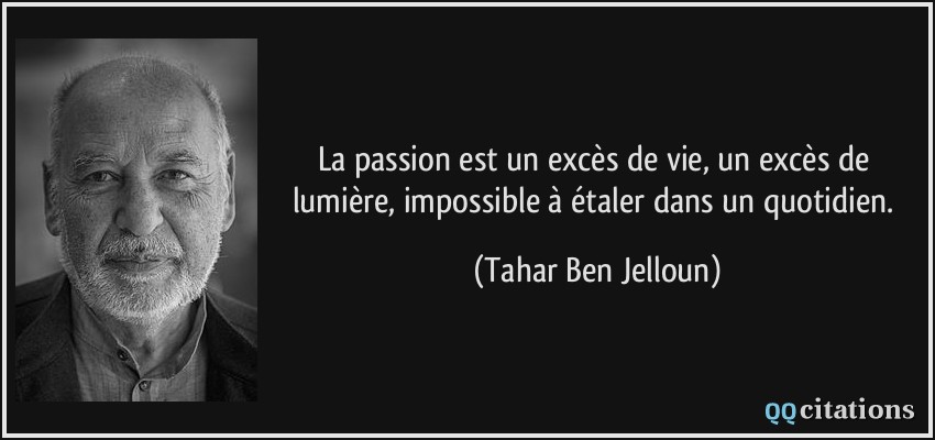 La passion est un excès de vie, un excès de lumière, impossible à étaler dans un quotidien.  - Tahar Ben Jelloun