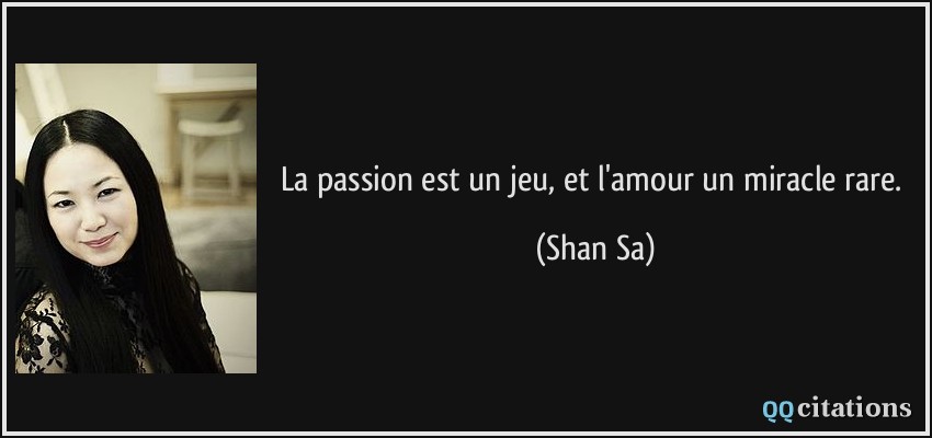 La passion est un jeu, et l'amour un miracle rare.  - Shan Sa