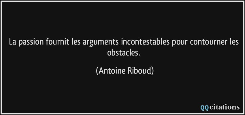 La passion fournit les arguments incontestables pour contourner les obstacles.  - Antoine Riboud