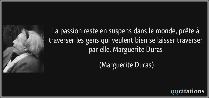 La passion reste en suspens dans le monde, prête à traverser les gens qui veulent bien se laisser traverser par elle. Marguerite Duras  - Marguerite Duras