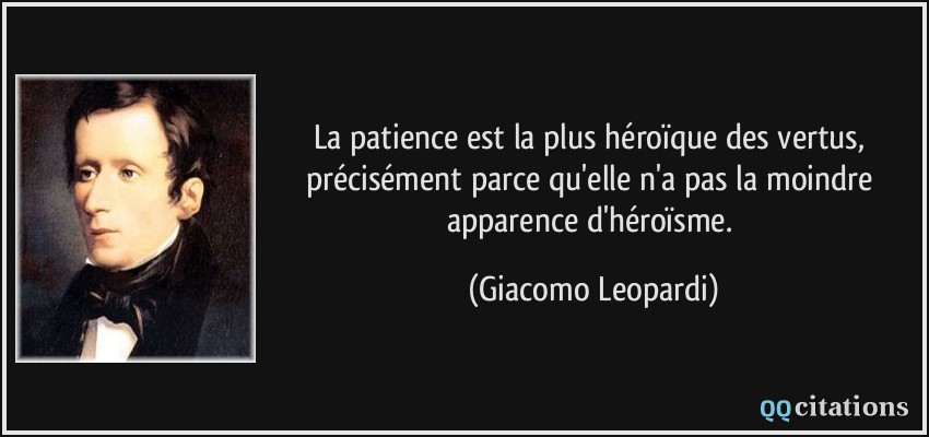 La patience est la plus héroïque des vertus, précisément parce qu'elle n'a pas la moindre apparence d'héroïsme.  - Giacomo Leopardi