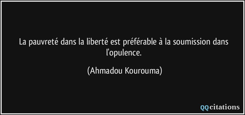 La pauvreté dans la liberté est préférable à la soumission dans l'opulence.  - Ahmadou Kourouma