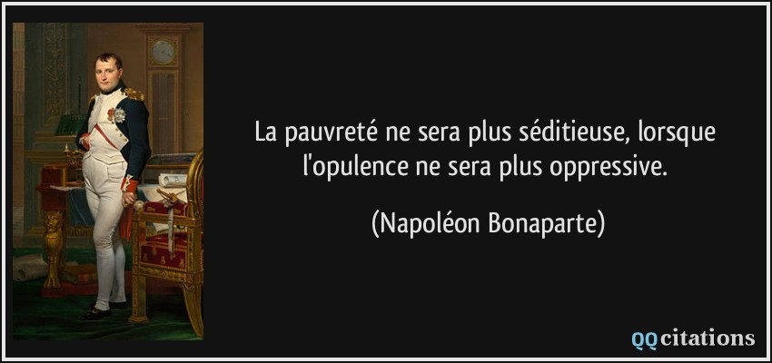 La pauvreté ne sera plus séditieuse, lorsque l'opulence ne sera plus oppressive.  - Napoléon Bonaparte