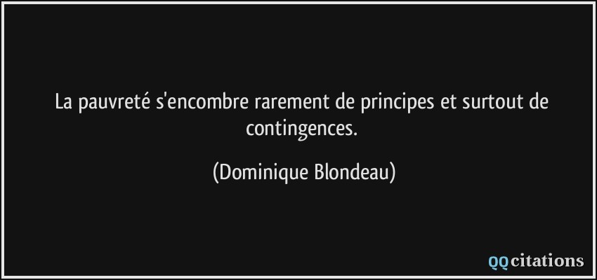 La pauvreté s'encombre rarement de principes et surtout de contingences.  - Dominique Blondeau