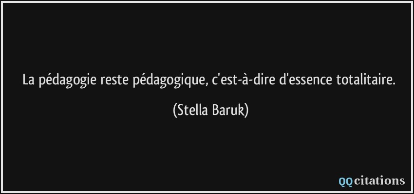 La pédagogie reste pédagogique, c'est-à-dire d'essence totalitaire.  - Stella Baruk
