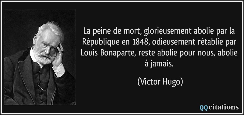 La peine de mort, glorieusement abolie par la République en 1848, odieusement rétablie par Louis Bonaparte, reste abolie pour nous, abolie à jamais.  - Victor Hugo