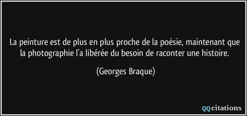 La peinture est de plus en plus proche de la poésie, maintenant que la photographie l'a libérée du besoin de raconter une histoire.  - Georges Braque