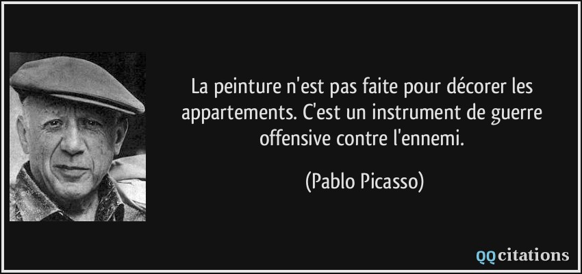 La peinture n'est pas faite pour décorer les appartements. C'est un instrument de guerre offensive contre l'ennemi.  - Pablo Picasso