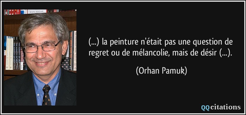 (...) la peinture n'était pas une question de regret ou de mélancolie, mais de désir (...).  - Orhan Pamuk