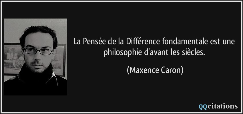 La Pensée de la Différence fondamentale est une philosophie d'avant les siècles.  - Maxence Caron