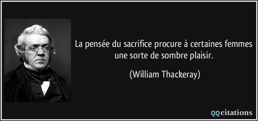 La pensée du sacrifice procure à certaines femmes une sorte de sombre plaisir.  - William Thackeray