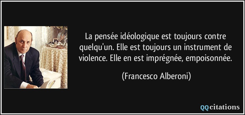La pensée idéologique est toujours contre quelqu'un. Elle est toujours un instrument de violence. Elle en est imprégnée, empoisonnée.  - Francesco Alberoni