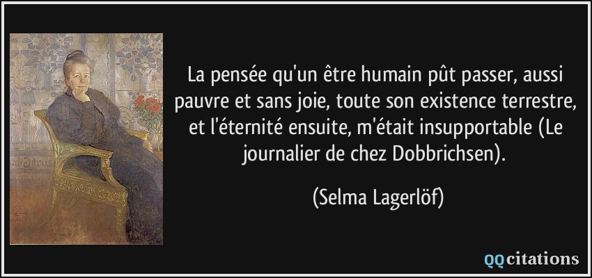 La pensée qu'un être humain pût passer, aussi pauvre et sans joie, toute son existence terrestre, et l'éternité ensuite, m'était insupportable (Le journalier de chez Dobbrichsen).  - Selma Lagerlöf