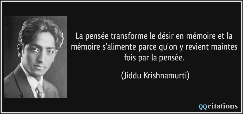 La pensée transforme le désir en mémoire et la mémoire s'alimente parce qu'on y revient maintes fois par la pensée.  - Jiddu Krishnamurti
