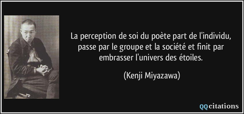 La perception de soi du poète part de l'individu, passe par le groupe et la société et finit par embrasser l'univers des étoiles.  - Kenji Miyazawa