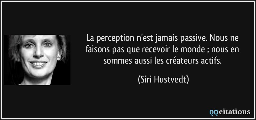 La perception n'est jamais passive. Nous ne faisons pas que recevoir le monde ; nous en sommes aussi les créateurs actifs.  - Siri Hustvedt