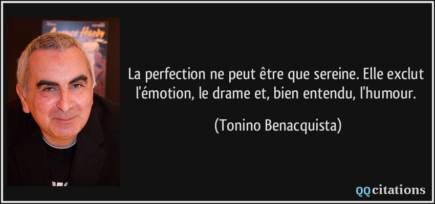 La perfection ne peut être que sereine. Elle exclut l'émotion, le drame et, bien entendu, l'humour.  - Tonino Benacquista