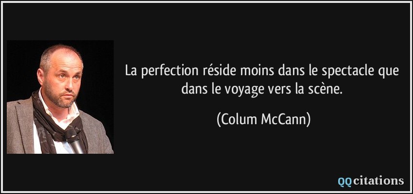 La perfection réside moins dans le spectacle que dans le voyage vers la scène.  - Colum McCann