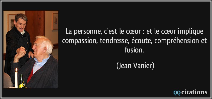 La personne, c'est le cœur : et le cœur implique compassion, tendresse, écoute, compréhension et fusion.  - Jean Vanier