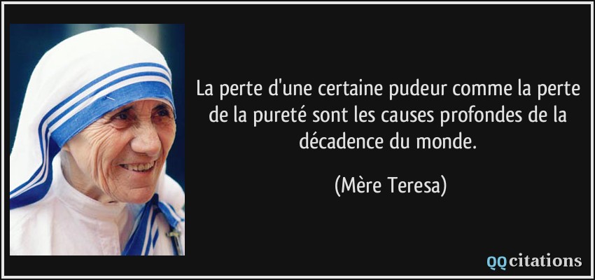 La perte d'une certaine pudeur comme la perte de la pureté sont les causes profondes de la décadence du monde.  - Mère Teresa
