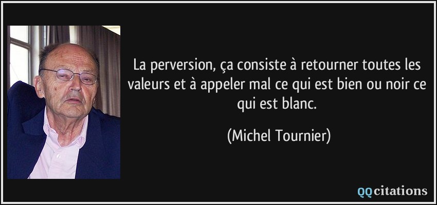 La perversion, ça consiste à retourner toutes les valeurs et à appeler mal ce qui est bien ou noir ce qui est blanc.  - Michel Tournier