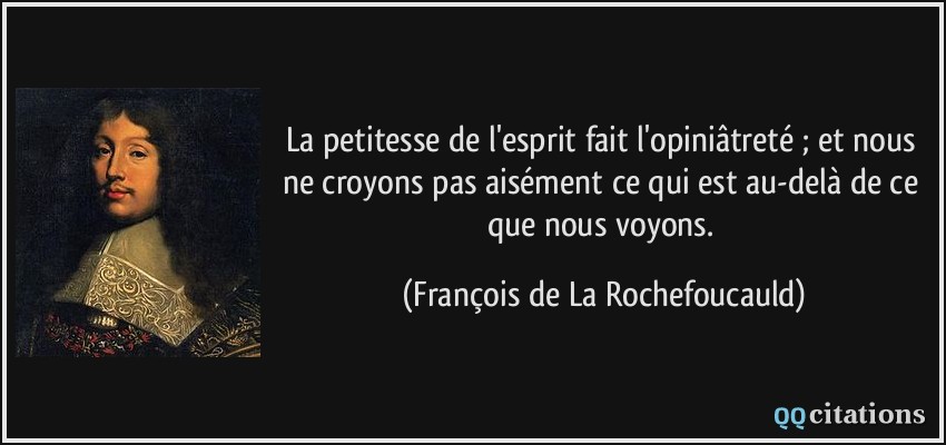La petitesse de l'esprit fait l'opiniâtreté ; et nous ne croyons pas aisément ce qui est au-delà de ce que nous voyons.  - François de La Rochefoucauld