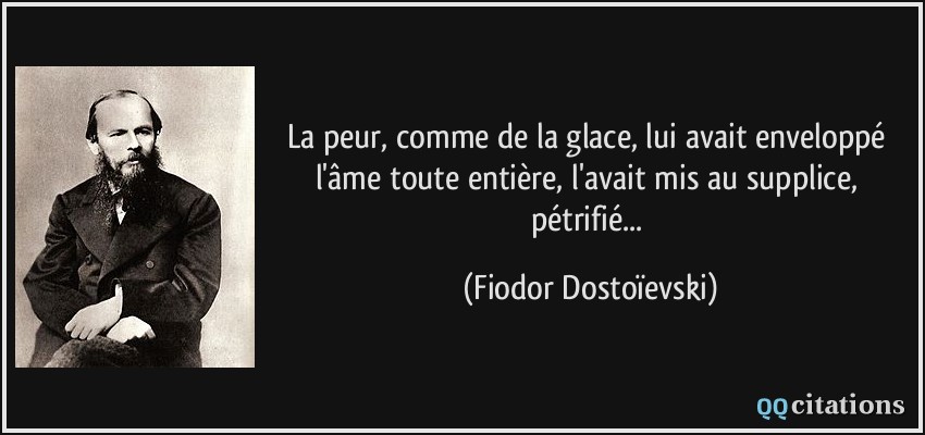 La peur, comme de la glace, lui avait enveloppé l'âme toute entière, l'avait mis au supplice, pétrifié...  - Fiodor Dostoïevski