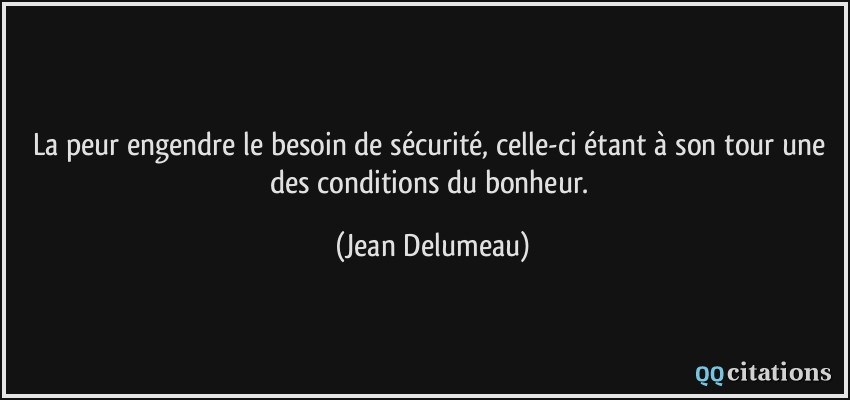 La peur engendre le besoin de sécurité, celle-ci étant à son tour une des conditions du bonheur.  - Jean Delumeau