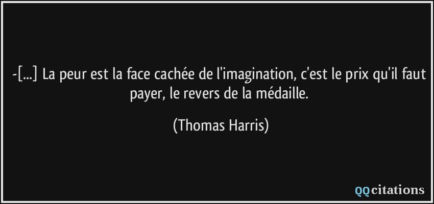 -[...] La peur est la face cachée de l'imagination, c'est le prix qu'il faut payer, le revers de la médaille.  - Thomas Harris