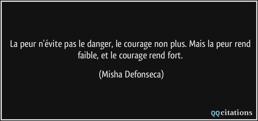 La peur n'évite pas le danger, le courage non plus. Mais la peur rend faible, et le courage rend fort.  - Misha Defonseca