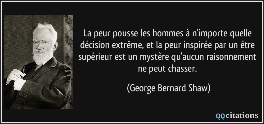 La peur pousse les hommes à n'importe quelle décision extrême, et la peur inspirée par un être supérieur est un mystère qu'aucun raisonnement ne peut chasser.  - George Bernard Shaw
