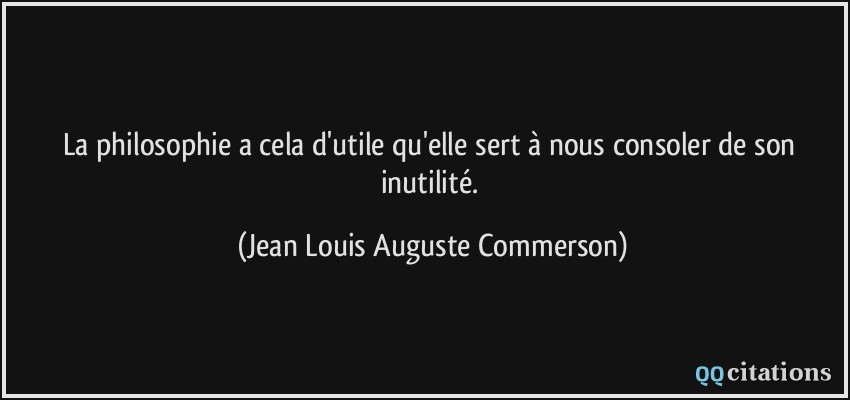 La philosophie a cela d'utile qu'elle sert à nous consoler de son inutilité.  - Jean Louis Auguste Commerson