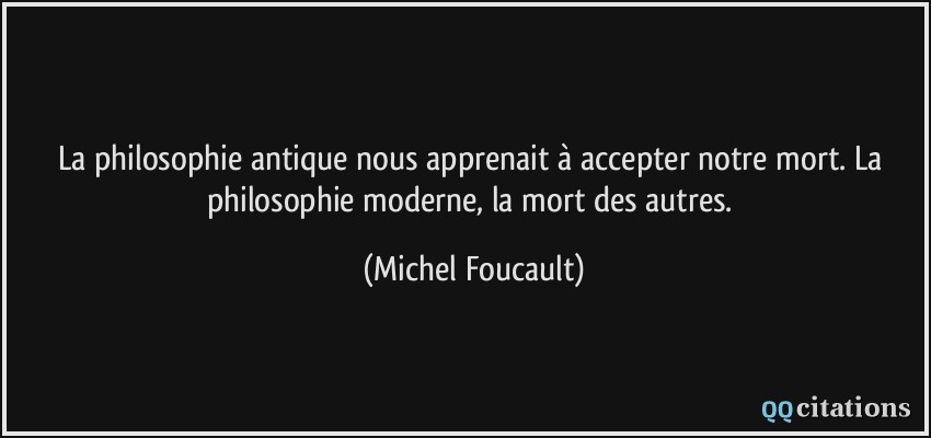 La philosophie antique nous apprenait à accepter notre mort. La philosophie moderne, la mort des autres.  - Michel Foucault