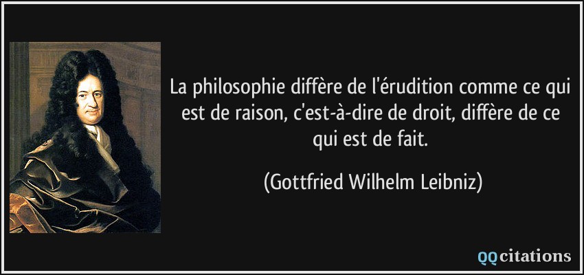 La philosophie diffère de l'érudition comme ce qui est de raison, c'est-à-dire de droit, diffère de ce qui est de fait.  - Gottfried Wilhelm Leibniz