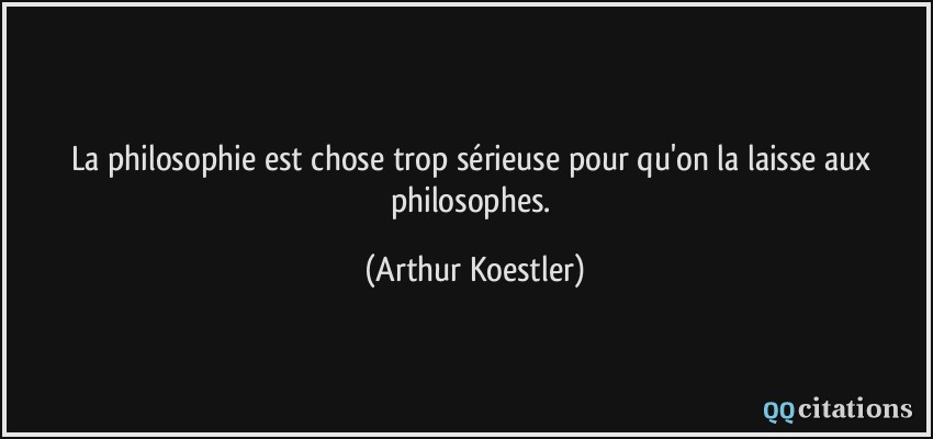 La philosophie est chose trop sérieuse pour qu'on la laisse aux philosophes.  - Arthur Koestler