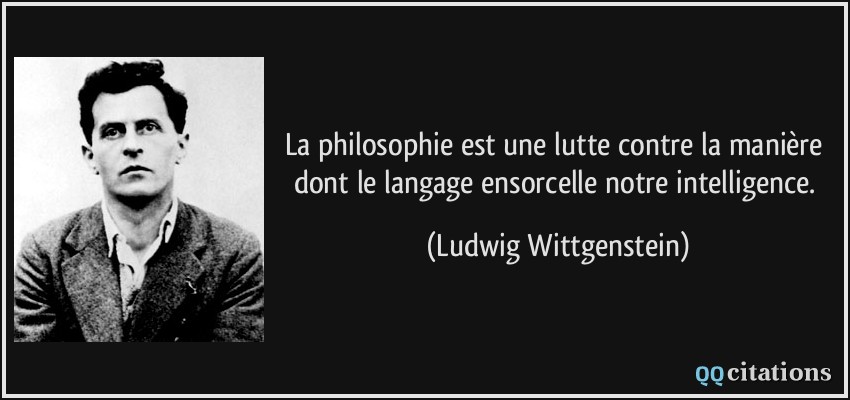 La philosophie est une lutte contre la manière dont le langage ensorcelle notre intelligence.  - Ludwig Wittgenstein
