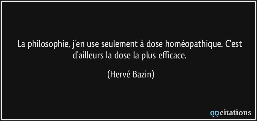La philosophie, j'en use seulement à dose homéopathique. C'est d'ailleurs la dose la plus efficace.  - Hervé Bazin