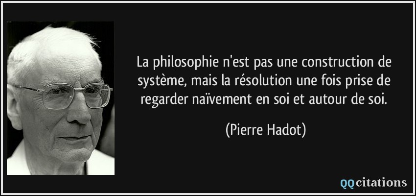 La philosophie n'est pas une construction de système, mais la résolution une fois prise de regarder naïvement en soi et autour de soi.  - Pierre Hadot