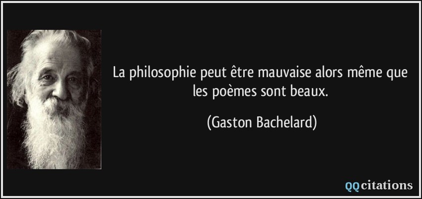 La philosophie peut être mauvaise alors même que les poèmes sont beaux.  - Gaston Bachelard