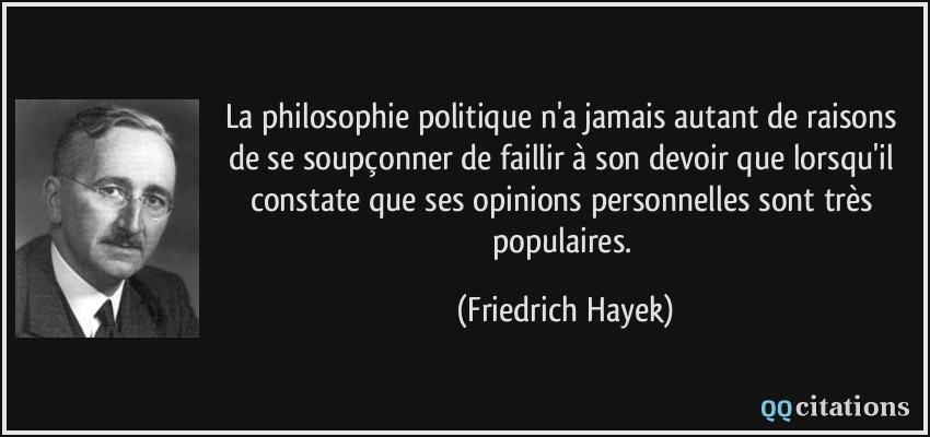 La philosophie politique n'a jamais autant de raisons de se soupçonner de faillir à son devoir que lorsqu'il constate que ses opinions personnelles sont très populaires.  - Friedrich Hayek