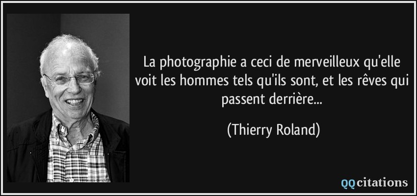 La photographie a ceci de merveilleux qu'elle voit les hommes tels qu'ils sont, et les rêves qui passent derrière...  - Thierry Roland